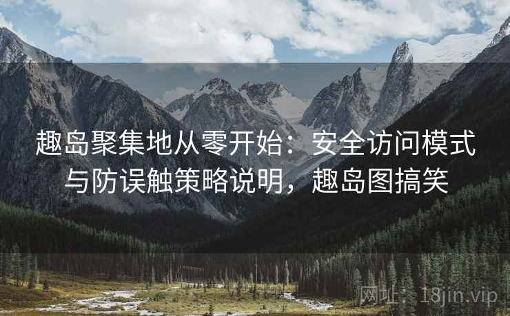 趣岛聚集地从零开始：安全访问模式与防误触策略说明，趣岛图搞笑