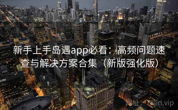 新手上手岛遇app必看：高频问题速查与解决方案合集（新版强化版）