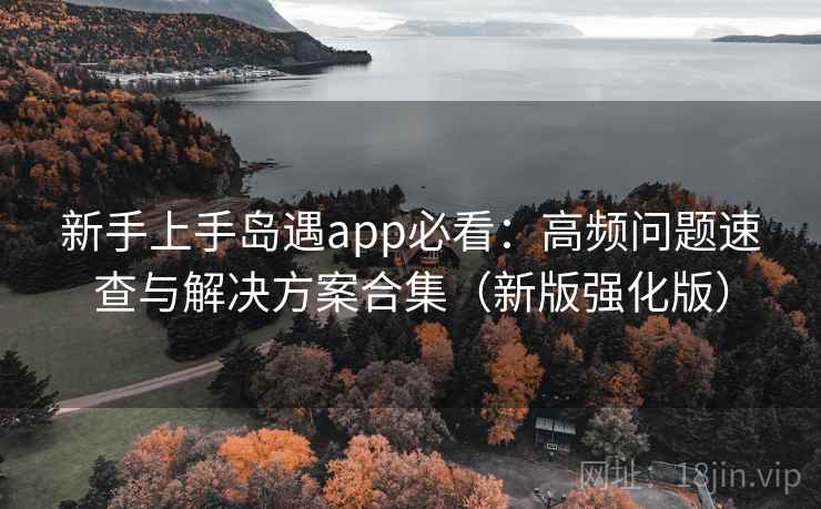 新手上手岛遇app必看：高频问题速查与解决方案合集（新版强化版）