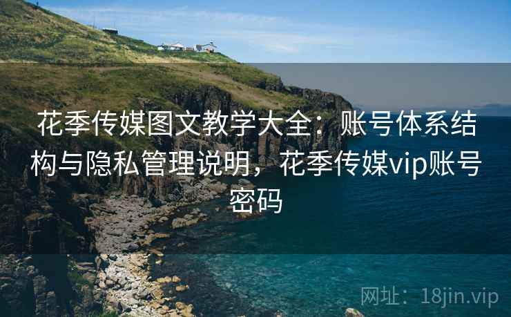花季传媒图文教学大全：账号体系结构与隐私管理说明，花季传媒vip账号密码