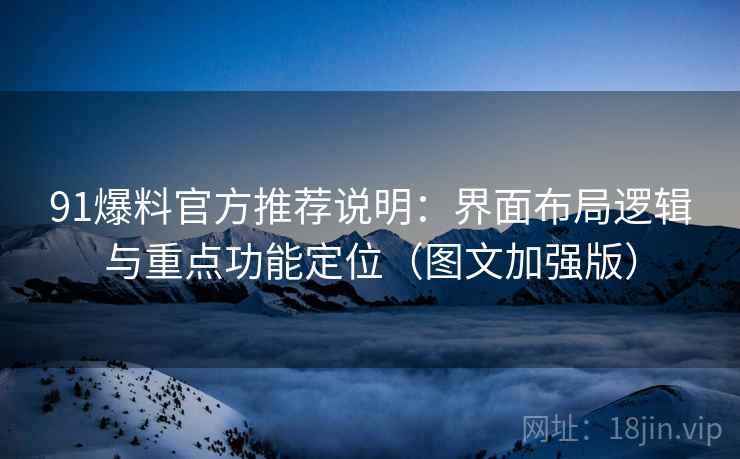 91爆料官方推荐说明：界面布局逻辑与重点功能定位（图文加强版）