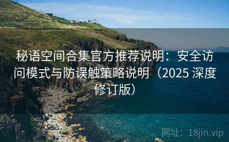 秘语空间合集官方推荐说明：安全访问模式与防误触策略说明（2025 深度修订版）
