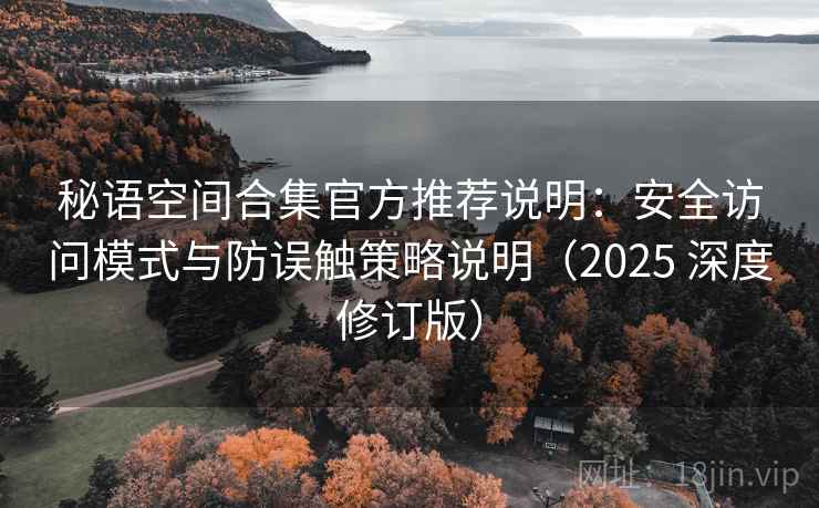 秘语空间合集官方推荐说明：安全访问模式与防误触策略说明（2025 深度修订版）