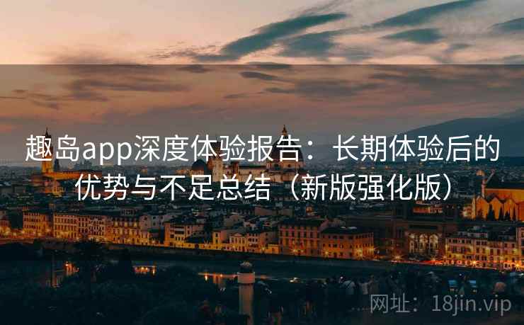 趣岛app深度体验报告：长期体验后的优势与不足总结（新版强化版）