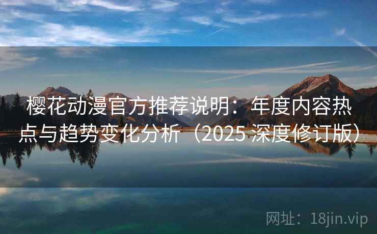 樱花动漫官方推荐说明：年度内容热点与趋势变化分析（2025 深度修订版）