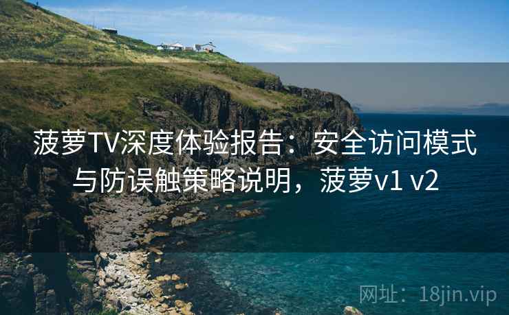 菠萝TV深度体验报告：安全访问模式与防误触策略说明，菠萝v1 v2