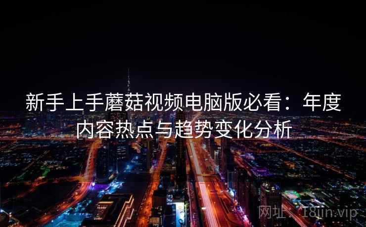 新手上手蘑菇视频电脑版必看：年度内容热点与趋势变化分析