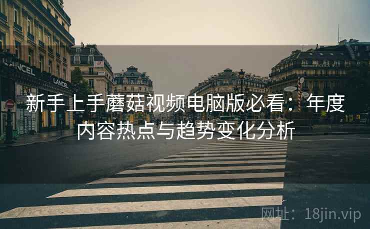 新手上手蘑菇视频电脑版必看：年度内容热点与趋势变化分析