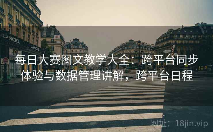 每日大赛图文教学大全：跨平台同步体验与数据管理讲解，跨平台日程