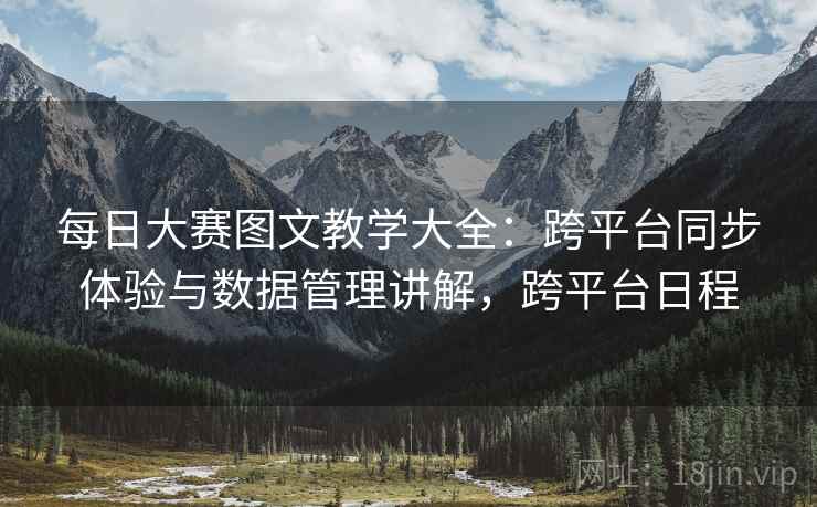 每日大赛图文教学大全：跨平台同步体验与数据管理讲解，跨平台日程