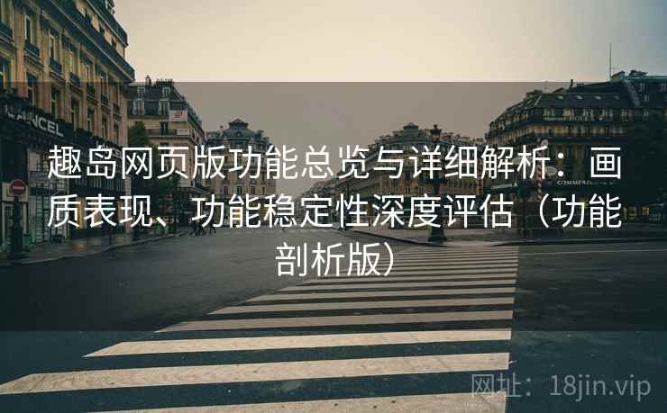 趣岛网页版功能总览与详细解析：画质表现、功能稳定性深度评估（功能剖析版）