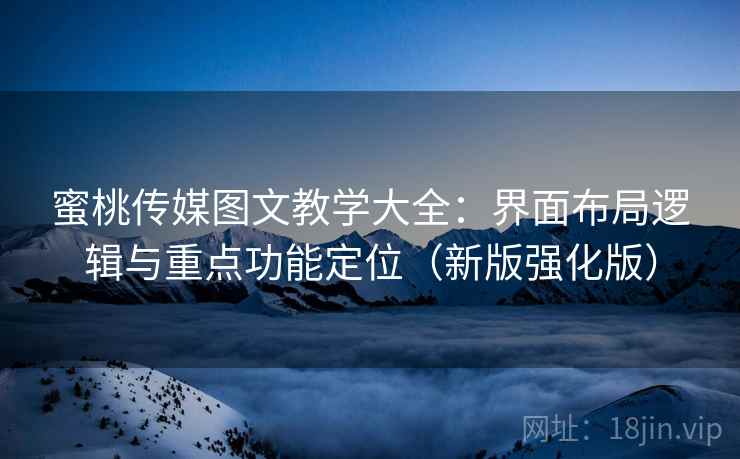 蜜桃传媒图文教学大全：界面布局逻辑与重点功能定位（新版强化版）