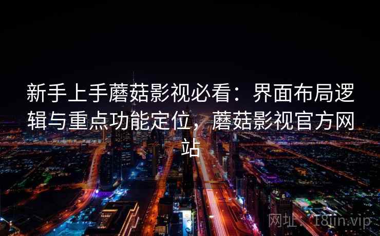 新手上手蘑菇影视必看：界面布局逻辑与重点功能定位，蘑菇影视官方网站