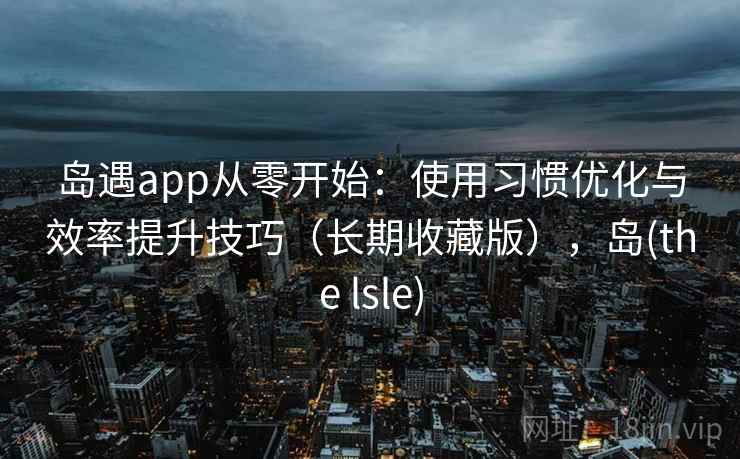 岛遇app从零开始：使用习惯优化与效率提升技巧（长期收藏版），岛(the lsle)