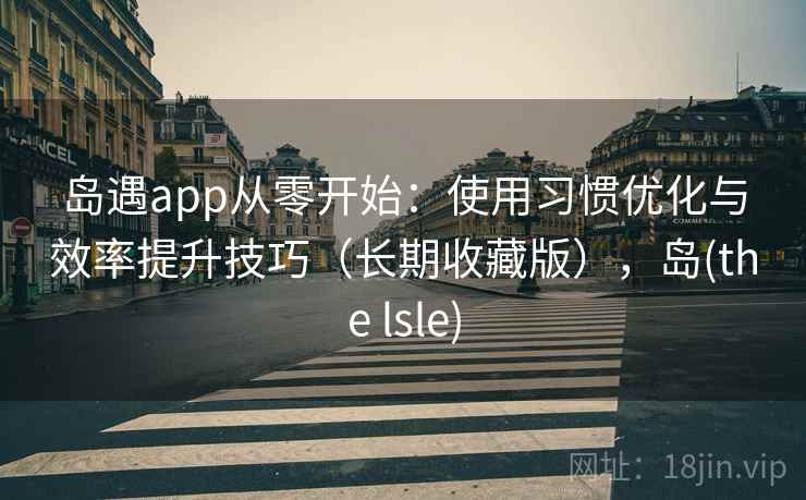岛遇app从零开始：使用习惯优化与效率提升技巧（长期收藏版），岛(the lsle)
