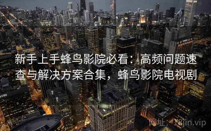 新手上手蜂鸟影院必看：高频问题速查与解决方案合集，蜂鸟影院电视剧