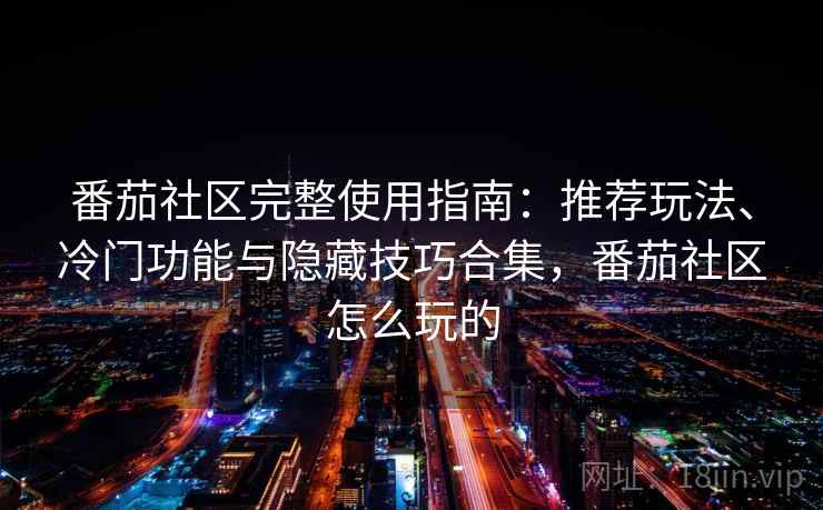 番茄社区完整使用指南：推荐玩法、冷门功能与隐藏技巧合集，番茄社区怎么玩的
