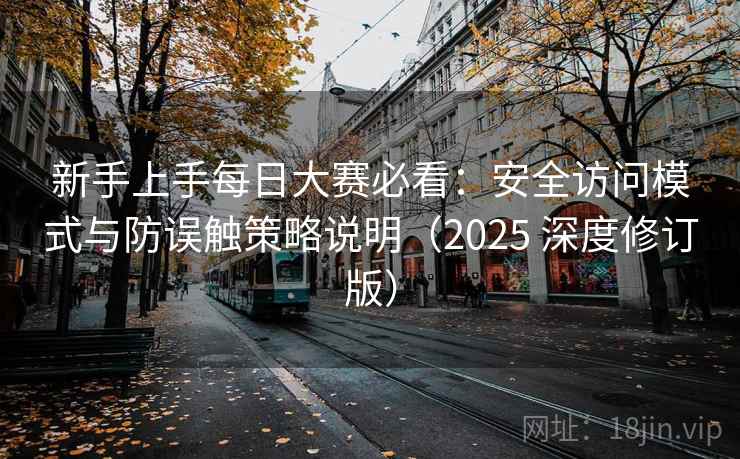 新手上手每日大赛必看：安全访问模式与防误触策略说明（2025 深度修订版）