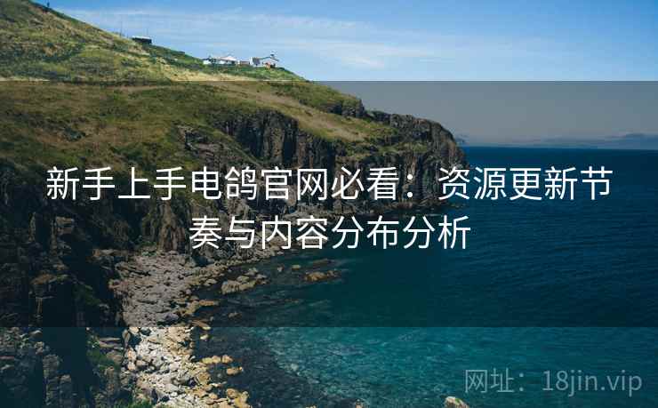 新手上手电鸽官网必看：资源更新节奏与内容分布分析