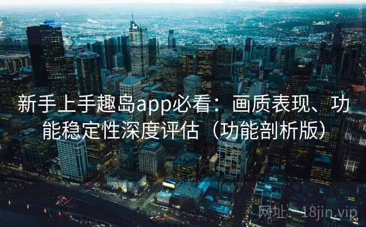 新手上手趣岛app必看：画质表现、功能稳定性深度评估（功能剖析版）