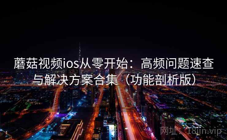 蘑菇视频ios从零开始：高频问题速查与解决方案合集（功能剖析版）