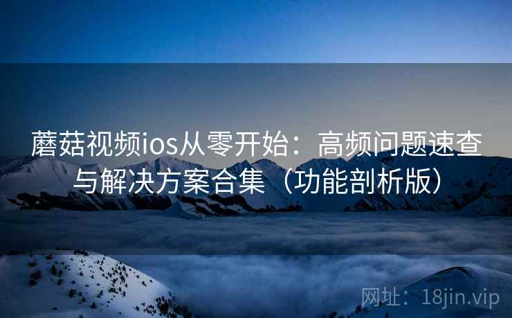 蘑菇视频ios从零开始：高频问题速查与解决方案合集（功能剖析版）
