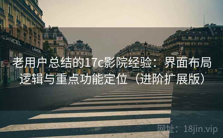 老用户总结的17c影院经验：界面布局逻辑与重点功能定位（进阶扩展版）
