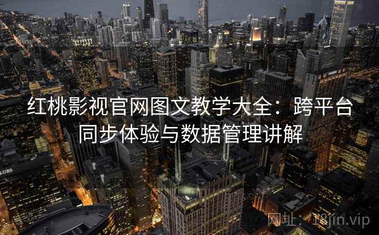 红桃影视官网图文教学大全：跨平台同步体验与数据管理讲解