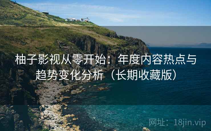 柚子影视从零开始：年度内容热点与趋势变化分析（长期收藏版）