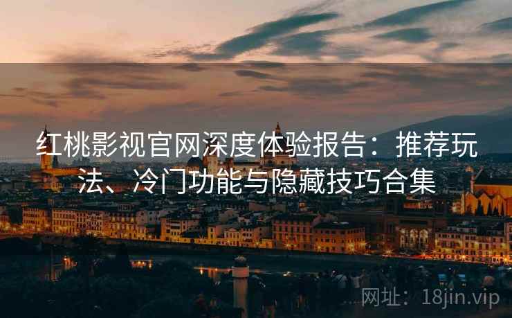 红桃影视官网深度体验报告：推荐玩法、冷门功能与隐藏技巧合集