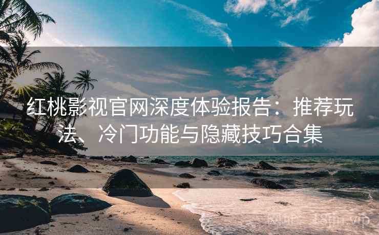 红桃影视官网深度体验报告：推荐玩法、冷门功能与隐藏技巧合集