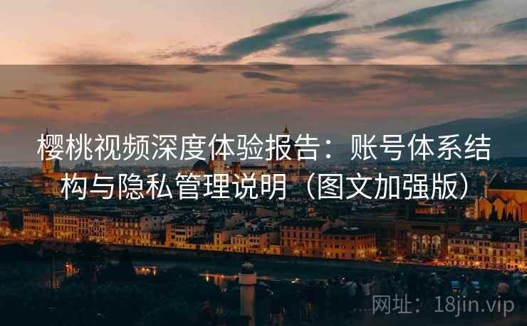 樱桃视频深度体验报告：账号体系结构与隐私管理说明（图文加强版）