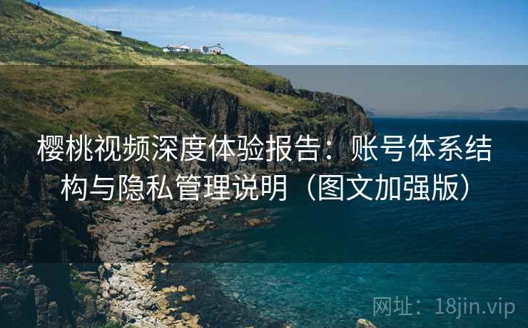 樱桃视频深度体验报告：账号体系结构与隐私管理说明（图文加强版）