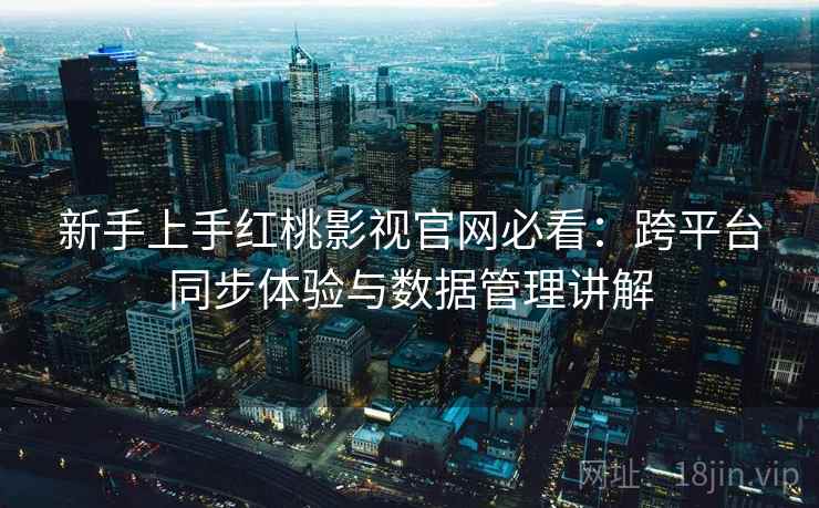 新手上手红桃影视官网必看：跨平台同步体验与数据管理讲解