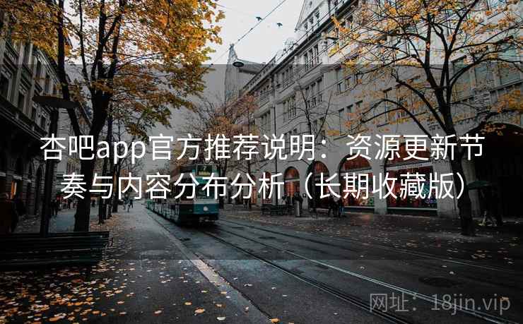 杏吧app官方推荐说明：资源更新节奏与内容分布分析（长期收藏版）
