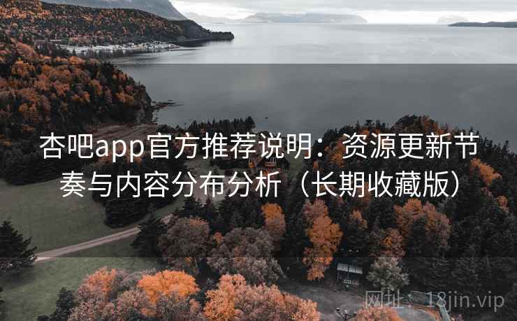 杏吧app官方推荐说明：资源更新节奏与内容分布分析（长期收藏版）