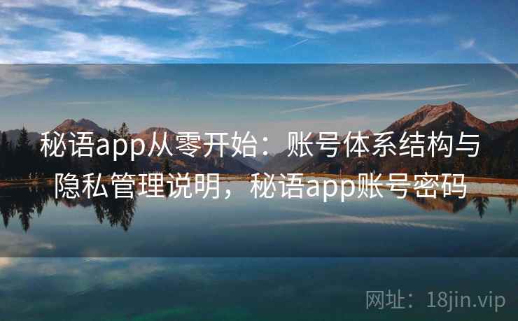 秘语app从零开始：账号体系结构与隐私管理说明，秘语app账号密码