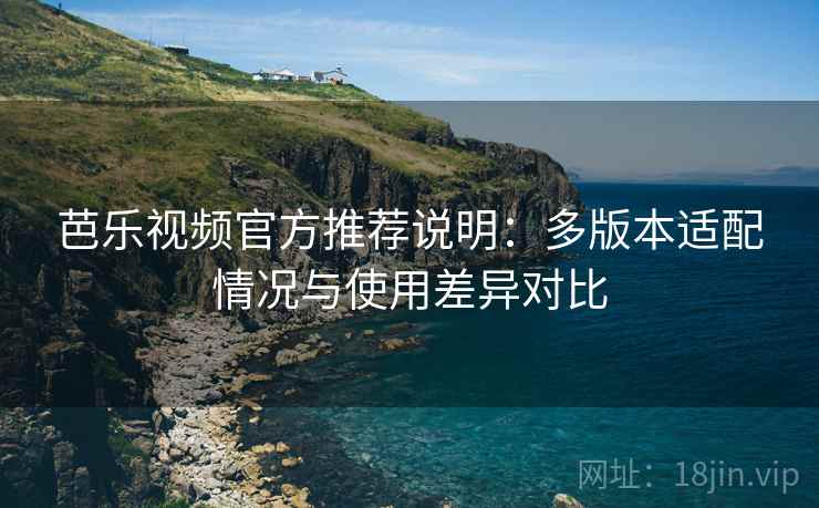 芭乐视频官方推荐说明：多版本适配情况与使用差异对比
