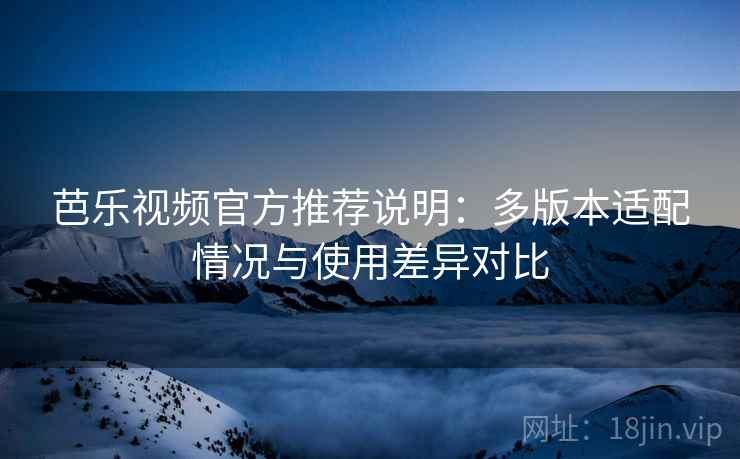 芭乐视频官方推荐说明：多版本适配情况与使用差异对比