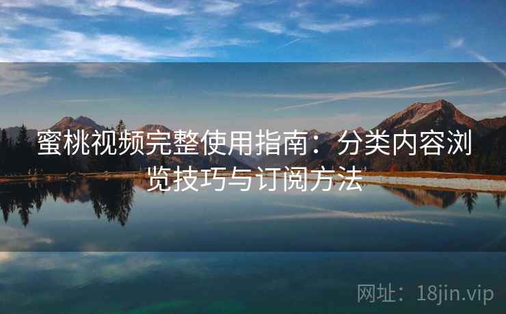 蜜桃视频完整使用指南：分类内容浏览技巧与订阅方法