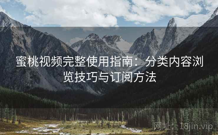 蜜桃视频完整使用指南：分类内容浏览技巧与订阅方法