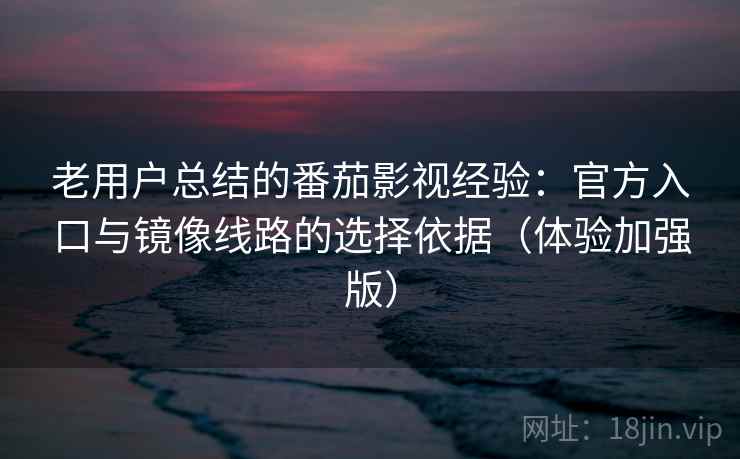 老用户总结的番茄影视经验：官方入口与镜像线路的选择依据（体验加强版）