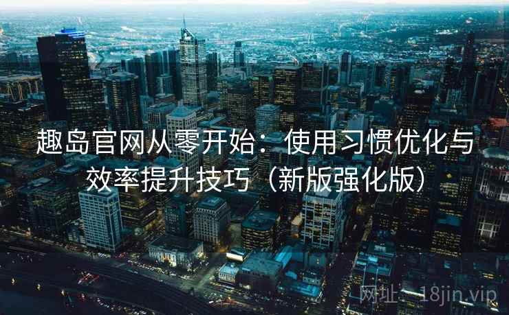 趣岛官网从零开始：使用习惯优化与效率提升技巧（新版强化版）