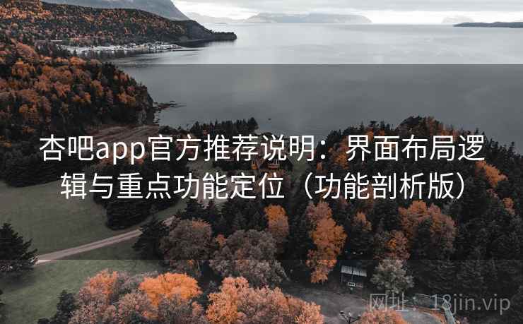 杏吧app官方推荐说明：界面布局逻辑与重点功能定位（功能剖析版）