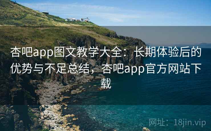杏吧app图文教学大全：长期体验后的优势与不足总结，杏吧app官方网站下载
