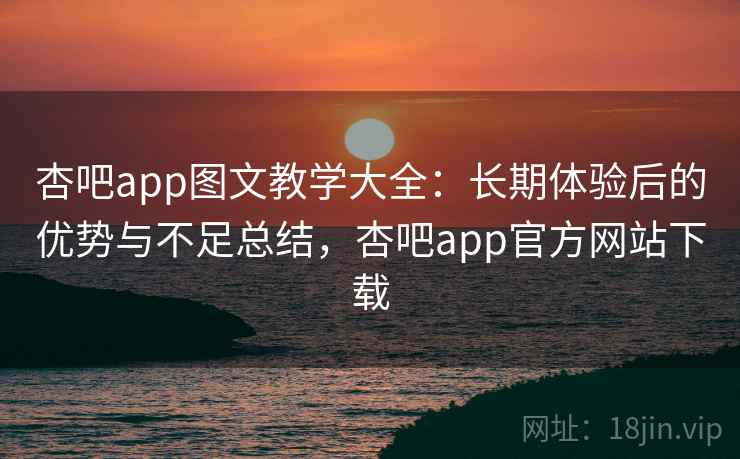 杏吧app图文教学大全：长期体验后的优势与不足总结，杏吧app官方网站下载
