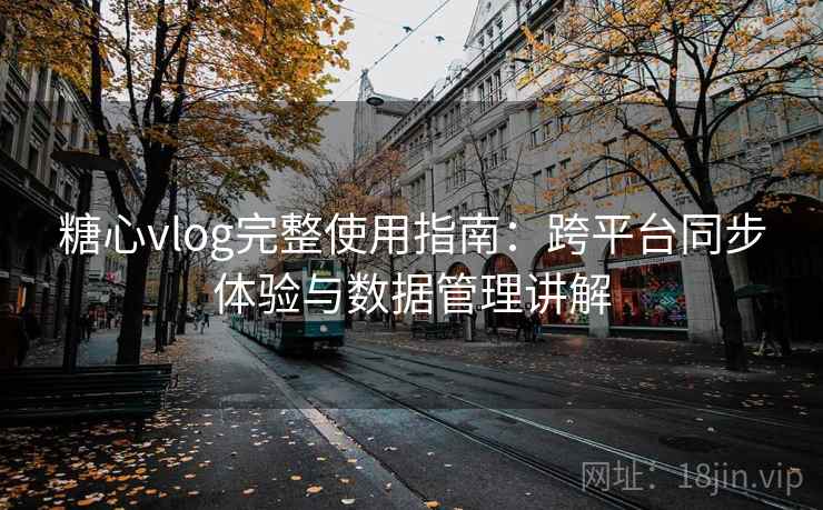 糖心vlog完整使用指南：跨平台同步体验与数据管理讲解