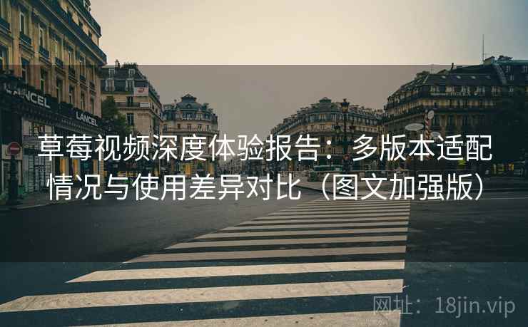 草莓视频深度体验报告：多版本适配情况与使用差异对比（图文加强版）
