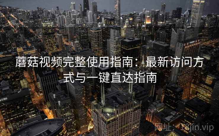 蘑菇视频完整使用指南：最新访问方式与一键直达指南