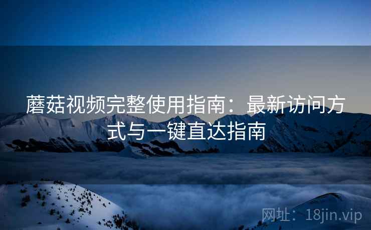蘑菇视频完整使用指南：最新访问方式与一键直达指南